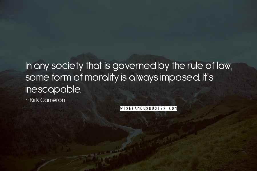 Kirk Cameron Quotes: In any society that is governed by the rule of law, some form of morality is always imposed. It's inescapable.