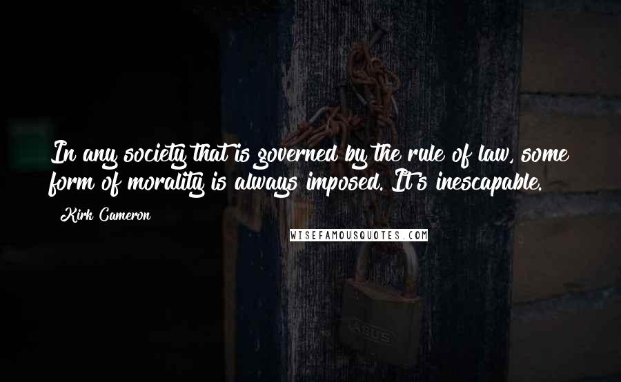 Kirk Cameron Quotes: In any society that is governed by the rule of law, some form of morality is always imposed. It's inescapable.