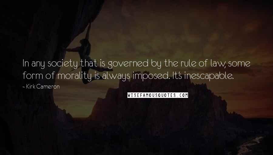 Kirk Cameron Quotes: In any society that is governed by the rule of law, some form of morality is always imposed. It's inescapable.