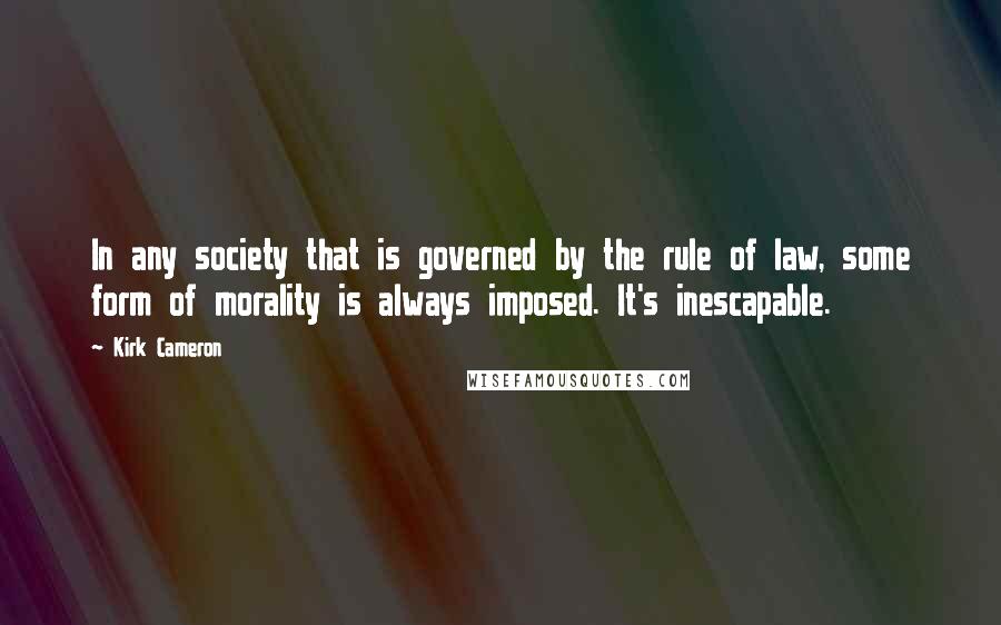 Kirk Cameron Quotes: In any society that is governed by the rule of law, some form of morality is always imposed. It's inescapable.