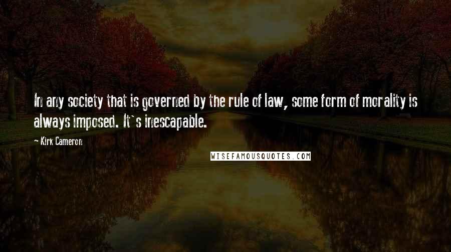 Kirk Cameron Quotes: In any society that is governed by the rule of law, some form of morality is always imposed. It's inescapable.