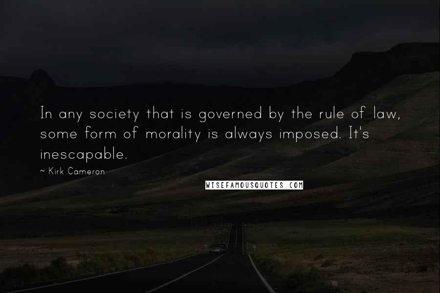 Kirk Cameron Quotes: In any society that is governed by the rule of law, some form of morality is always imposed. It's inescapable.