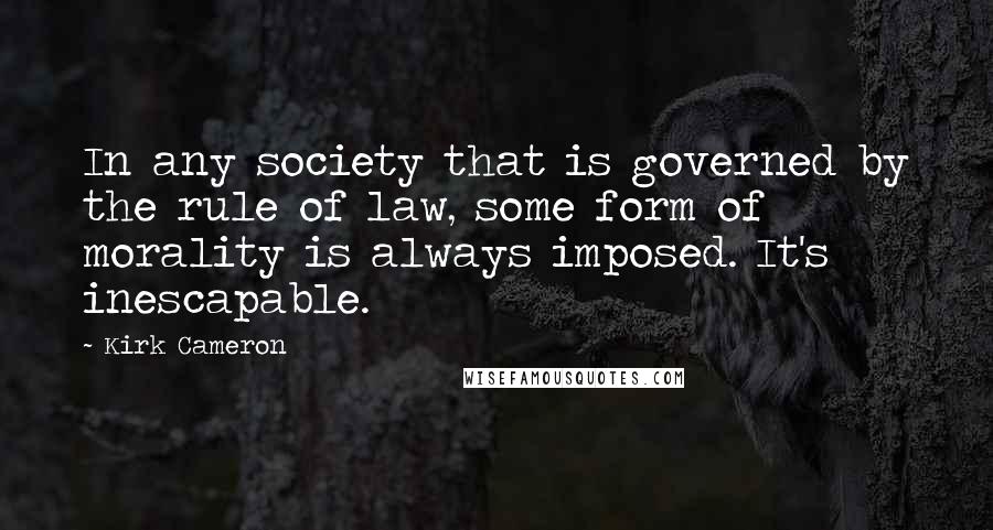 Kirk Cameron Quotes: In any society that is governed by the rule of law, some form of morality is always imposed. It's inescapable.