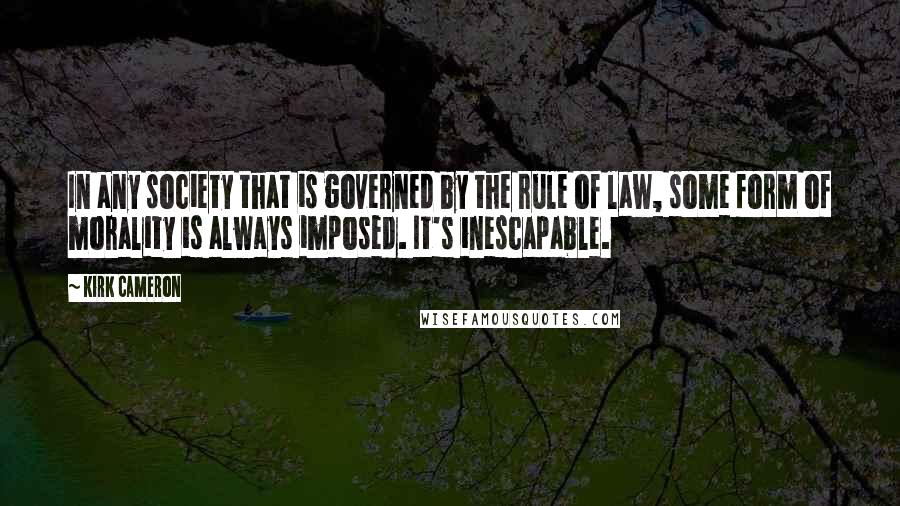 Kirk Cameron Quotes: In any society that is governed by the rule of law, some form of morality is always imposed. It's inescapable.