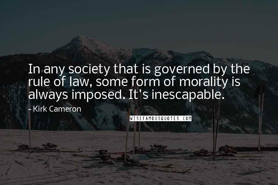 Kirk Cameron Quotes: In any society that is governed by the rule of law, some form of morality is always imposed. It's inescapable.