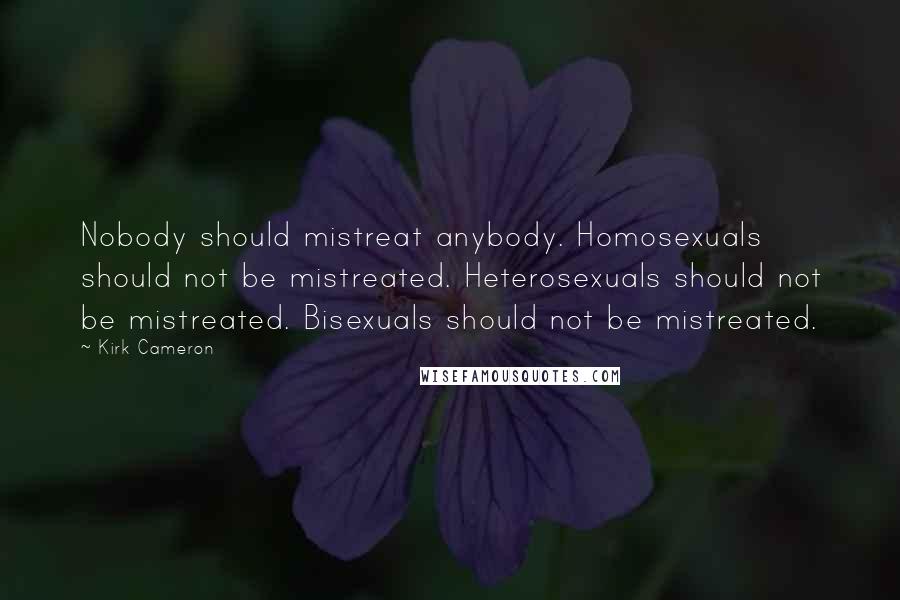 Kirk Cameron Quotes: Nobody should mistreat anybody. Homosexuals should not be mistreated. Heterosexuals should not be mistreated. Bisexuals should not be mistreated.