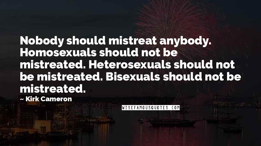 Kirk Cameron Quotes: Nobody should mistreat anybody. Homosexuals should not be mistreated. Heterosexuals should not be mistreated. Bisexuals should not be mistreated.