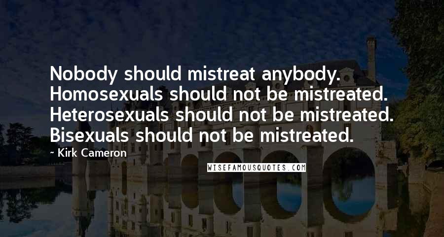 Kirk Cameron Quotes: Nobody should mistreat anybody. Homosexuals should not be mistreated. Heterosexuals should not be mistreated. Bisexuals should not be mistreated.