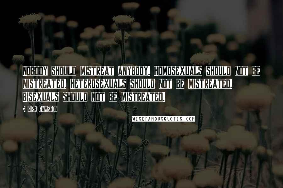 Kirk Cameron Quotes: Nobody should mistreat anybody. Homosexuals should not be mistreated. Heterosexuals should not be mistreated. Bisexuals should not be mistreated.