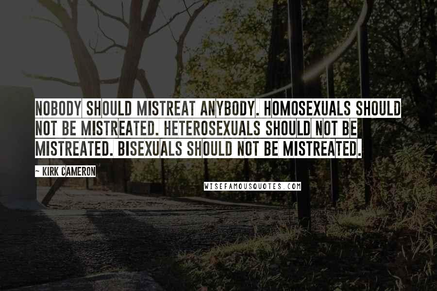 Kirk Cameron Quotes: Nobody should mistreat anybody. Homosexuals should not be mistreated. Heterosexuals should not be mistreated. Bisexuals should not be mistreated.