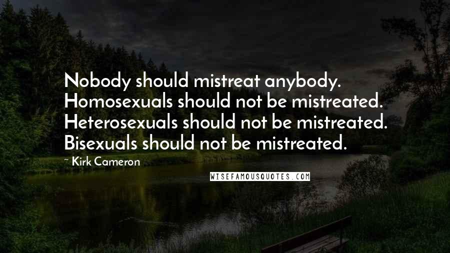 Kirk Cameron Quotes: Nobody should mistreat anybody. Homosexuals should not be mistreated. Heterosexuals should not be mistreated. Bisexuals should not be mistreated.