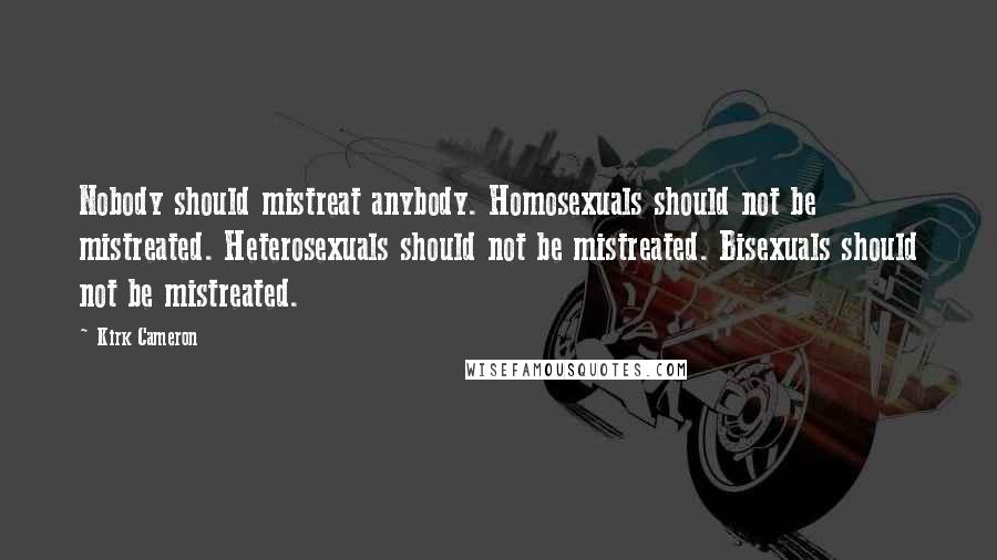 Kirk Cameron Quotes: Nobody should mistreat anybody. Homosexuals should not be mistreated. Heterosexuals should not be mistreated. Bisexuals should not be mistreated.