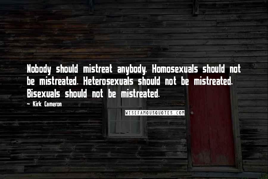 Kirk Cameron Quotes: Nobody should mistreat anybody. Homosexuals should not be mistreated. Heterosexuals should not be mistreated. Bisexuals should not be mistreated.