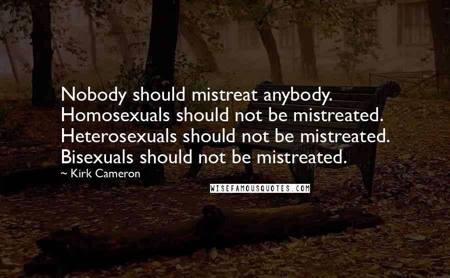 Kirk Cameron Quotes: Nobody should mistreat anybody. Homosexuals should not be mistreated. Heterosexuals should not be mistreated. Bisexuals should not be mistreated.