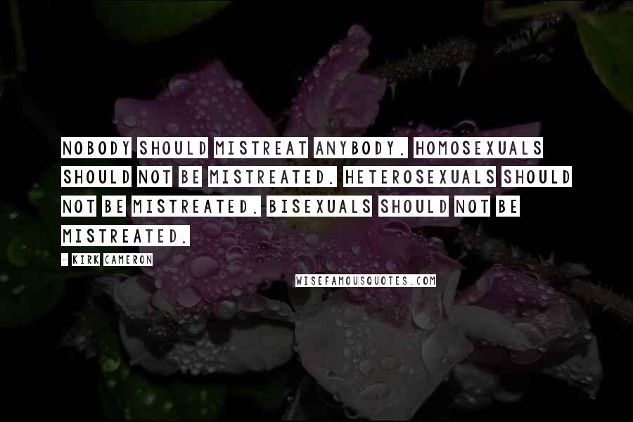 Kirk Cameron Quotes: Nobody should mistreat anybody. Homosexuals should not be mistreated. Heterosexuals should not be mistreated. Bisexuals should not be mistreated.