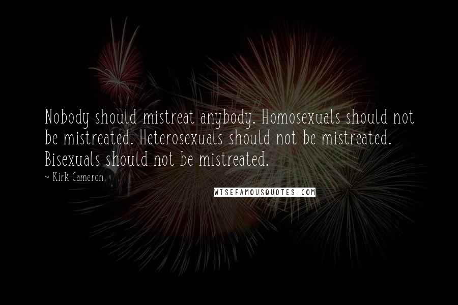 Kirk Cameron Quotes: Nobody should mistreat anybody. Homosexuals should not be mistreated. Heterosexuals should not be mistreated. Bisexuals should not be mistreated.