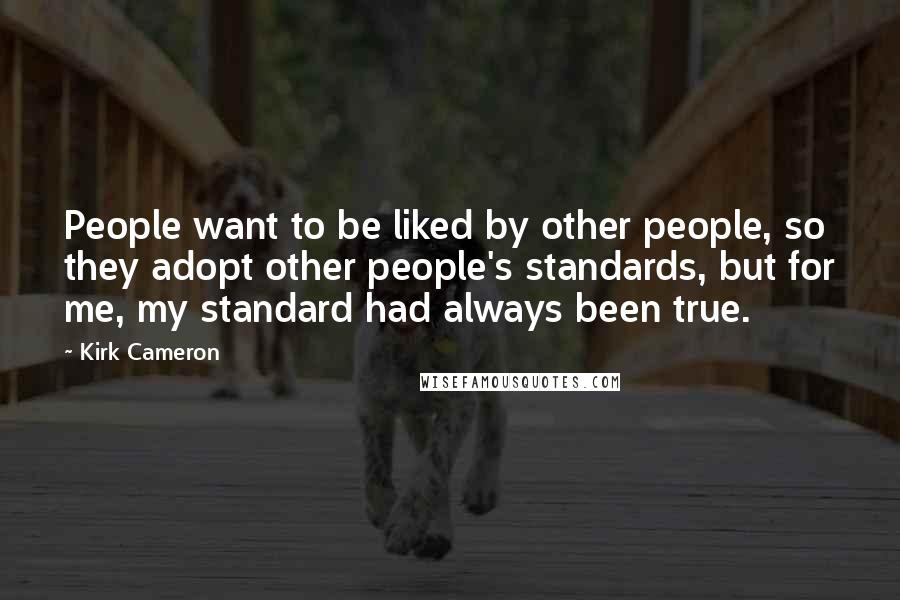 Kirk Cameron Quotes: People want to be liked by other people, so they adopt other people's standards, but for me, my standard had always been true.