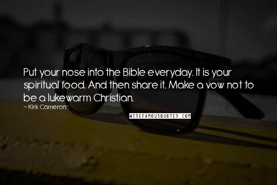 Kirk Cameron Quotes: Put your nose into the Bible everyday. It is your spiritual food. And then share it. Make a vow not to be a lukewarm Christian.