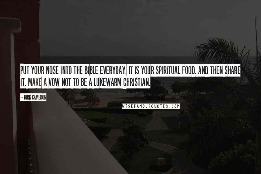 Kirk Cameron Quotes: Put your nose into the Bible everyday. It is your spiritual food. And then share it. Make a vow not to be a lukewarm Christian.