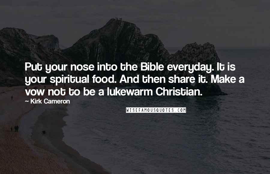 Kirk Cameron Quotes: Put your nose into the Bible everyday. It is your spiritual food. And then share it. Make a vow not to be a lukewarm Christian.