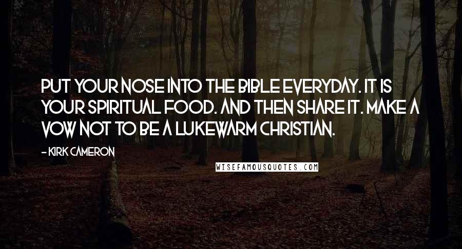 Kirk Cameron Quotes: Put your nose into the Bible everyday. It is your spiritual food. And then share it. Make a vow not to be a lukewarm Christian.