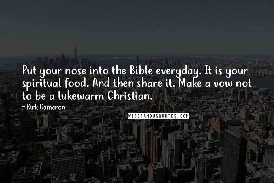 Kirk Cameron Quotes: Put your nose into the Bible everyday. It is your spiritual food. And then share it. Make a vow not to be a lukewarm Christian.