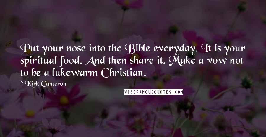 Kirk Cameron Quotes: Put your nose into the Bible everyday. It is your spiritual food. And then share it. Make a vow not to be a lukewarm Christian.