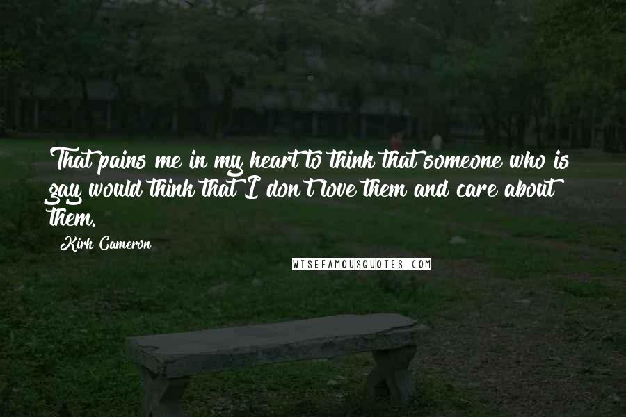 Kirk Cameron Quotes: That pains me in my heart to think that someone who is gay would think that I don't love them and care about them.