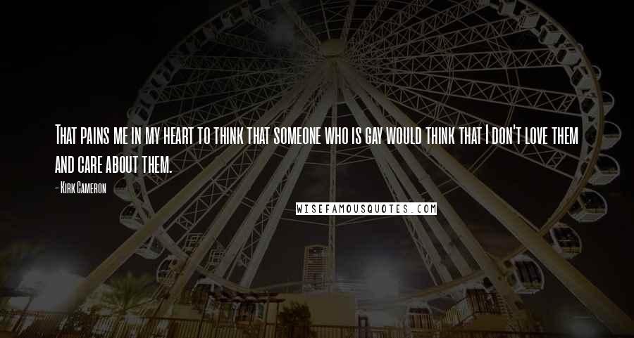 Kirk Cameron Quotes: That pains me in my heart to think that someone who is gay would think that I don't love them and care about them.