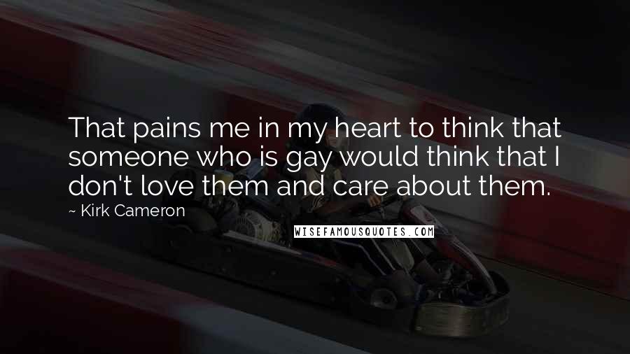 Kirk Cameron Quotes: That pains me in my heart to think that someone who is gay would think that I don't love them and care about them.