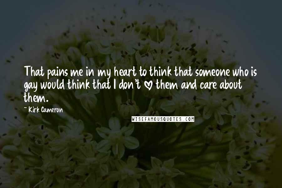 Kirk Cameron Quotes: That pains me in my heart to think that someone who is gay would think that I don't love them and care about them.