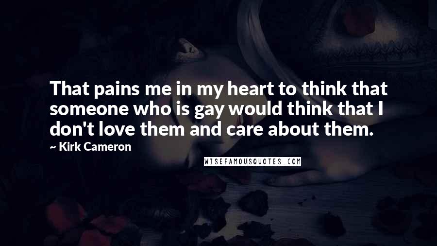 Kirk Cameron Quotes: That pains me in my heart to think that someone who is gay would think that I don't love them and care about them.