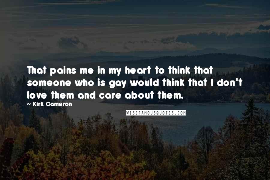 Kirk Cameron Quotes: That pains me in my heart to think that someone who is gay would think that I don't love them and care about them.