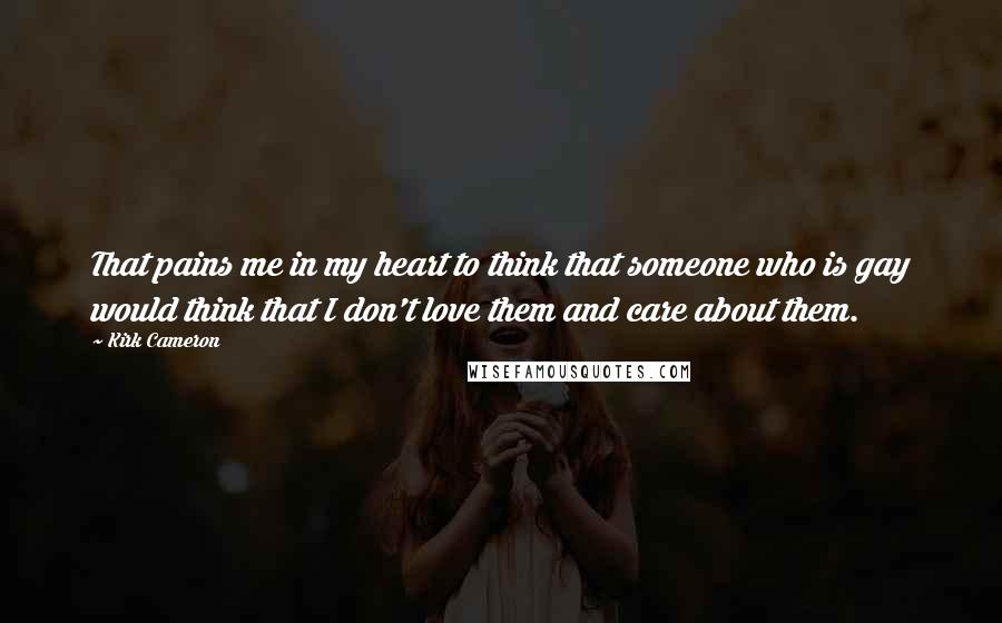 Kirk Cameron Quotes: That pains me in my heart to think that someone who is gay would think that I don't love them and care about them.