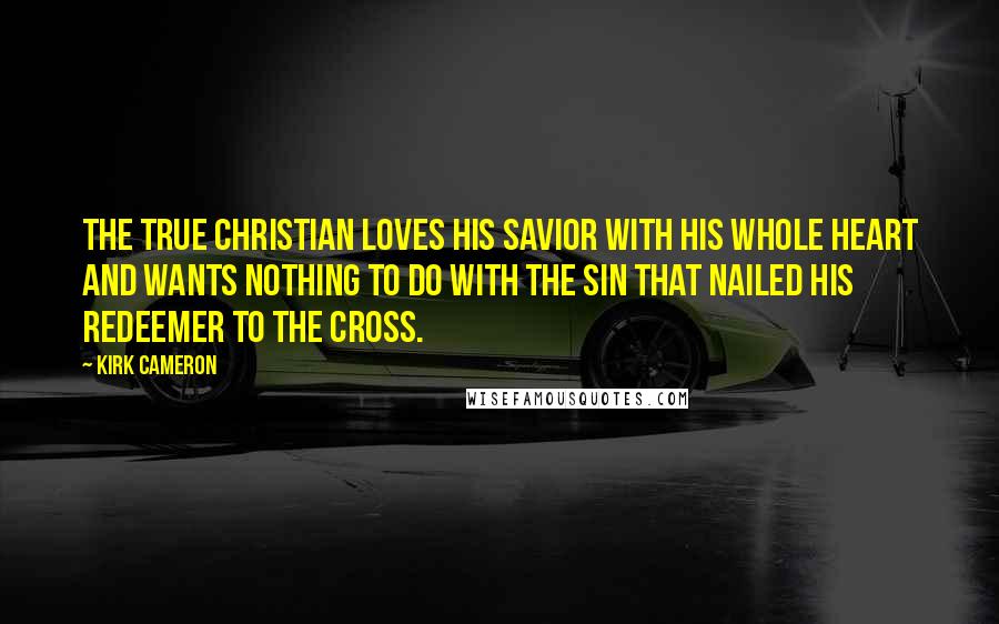 Kirk Cameron Quotes: The true Christian loves his Savior with his whole heart and wants nothing to do with the sin that nailed his Redeemer to the cross.