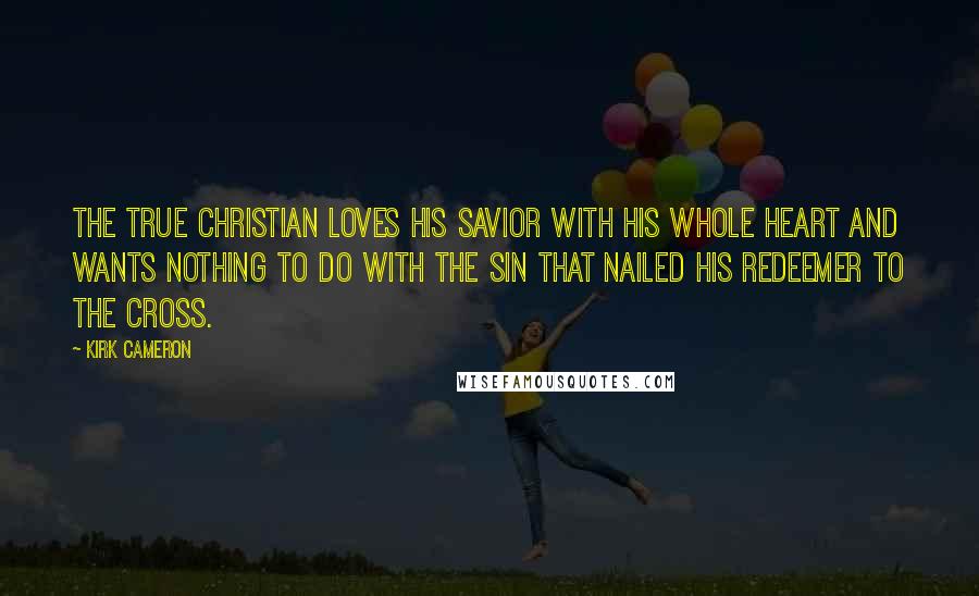 Kirk Cameron Quotes: The true Christian loves his Savior with his whole heart and wants nothing to do with the sin that nailed his Redeemer to the cross.