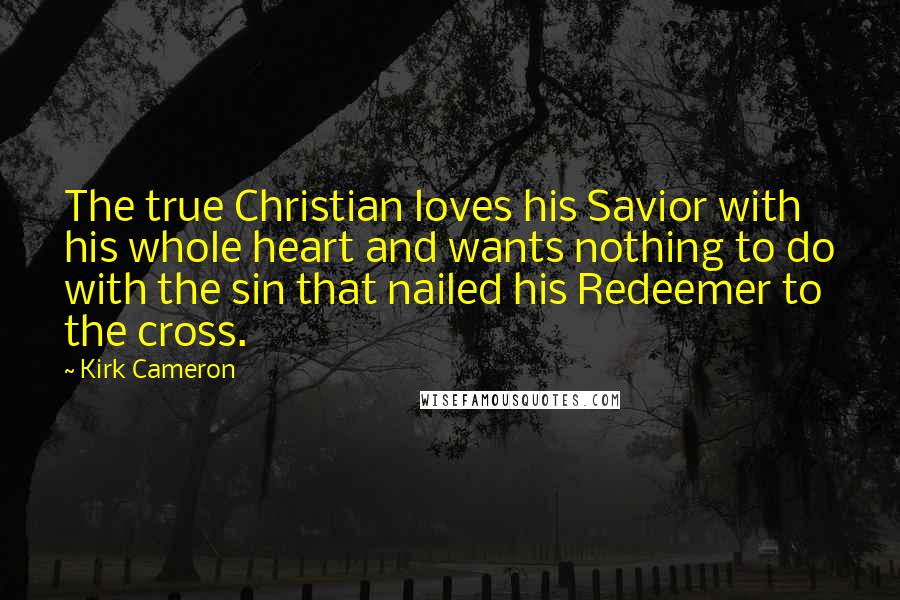 Kirk Cameron Quotes: The true Christian loves his Savior with his whole heart and wants nothing to do with the sin that nailed his Redeemer to the cross.