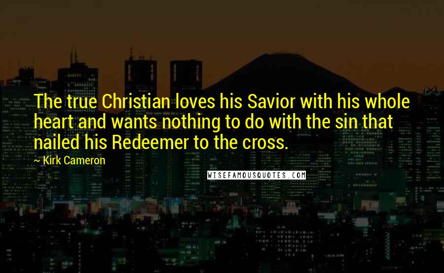 Kirk Cameron Quotes: The true Christian loves his Savior with his whole heart and wants nothing to do with the sin that nailed his Redeemer to the cross.