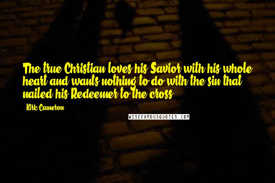 Kirk Cameron Quotes: The true Christian loves his Savior with his whole heart and wants nothing to do with the sin that nailed his Redeemer to the cross.
