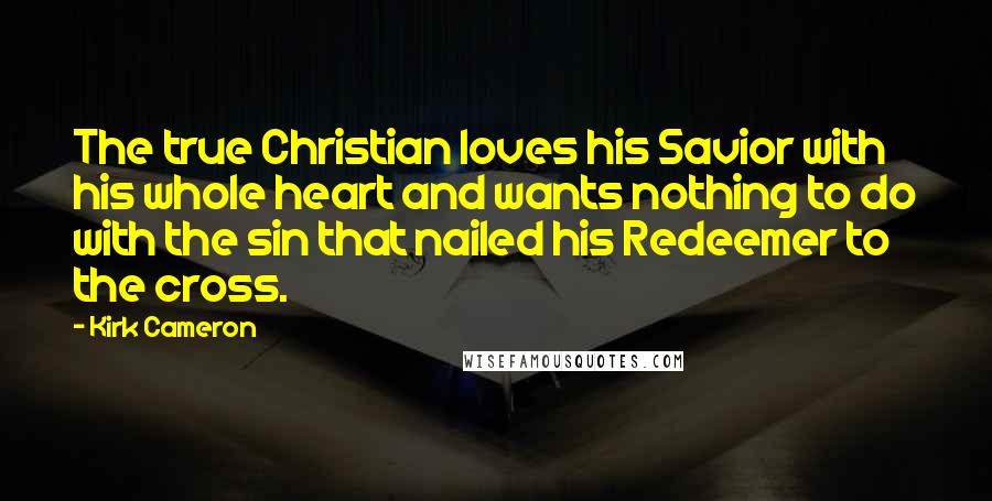 Kirk Cameron Quotes: The true Christian loves his Savior with his whole heart and wants nothing to do with the sin that nailed his Redeemer to the cross.