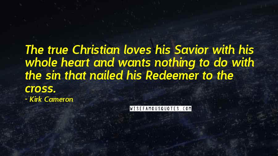 Kirk Cameron Quotes: The true Christian loves his Savior with his whole heart and wants nothing to do with the sin that nailed his Redeemer to the cross.