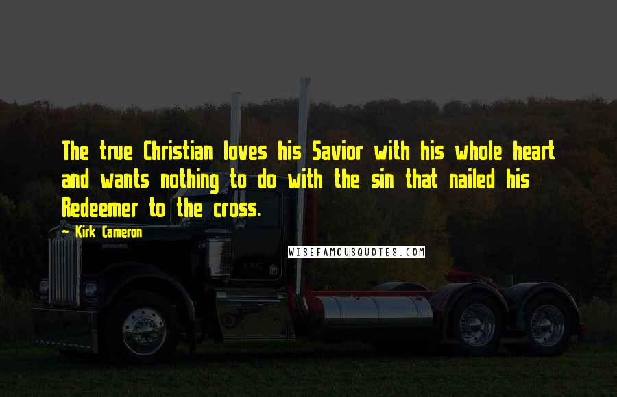 Kirk Cameron Quotes: The true Christian loves his Savior with his whole heart and wants nothing to do with the sin that nailed his Redeemer to the cross.