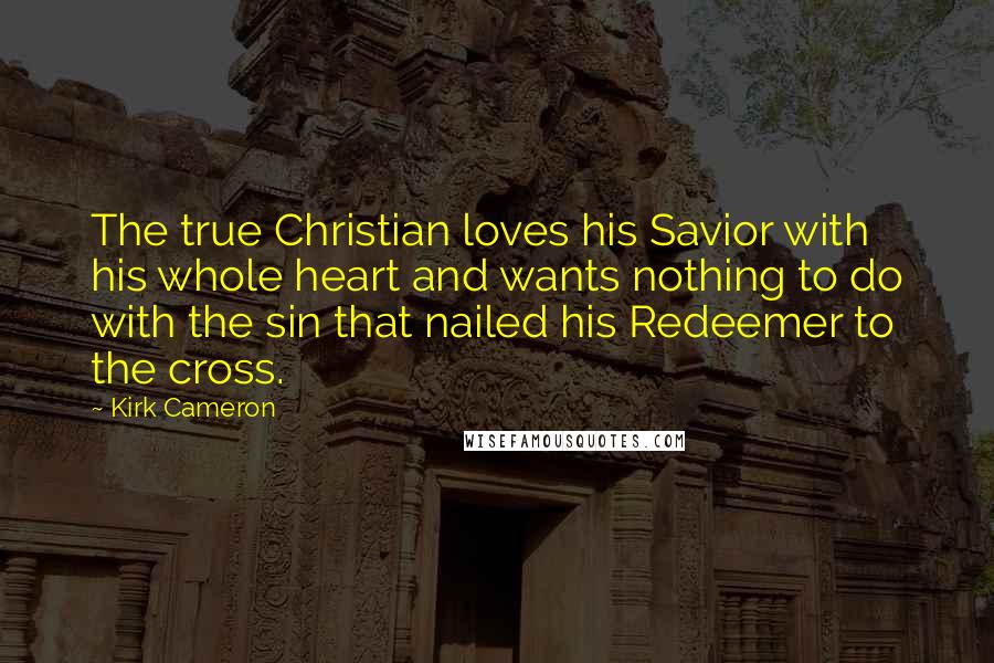 Kirk Cameron Quotes: The true Christian loves his Savior with his whole heart and wants nothing to do with the sin that nailed his Redeemer to the cross.