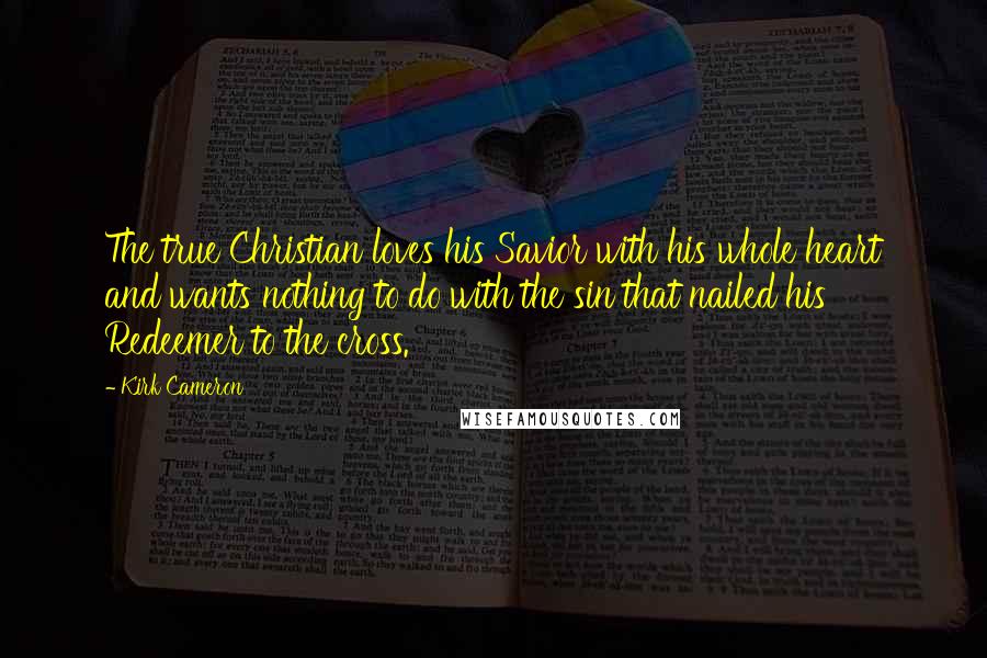 Kirk Cameron Quotes: The true Christian loves his Savior with his whole heart and wants nothing to do with the sin that nailed his Redeemer to the cross.