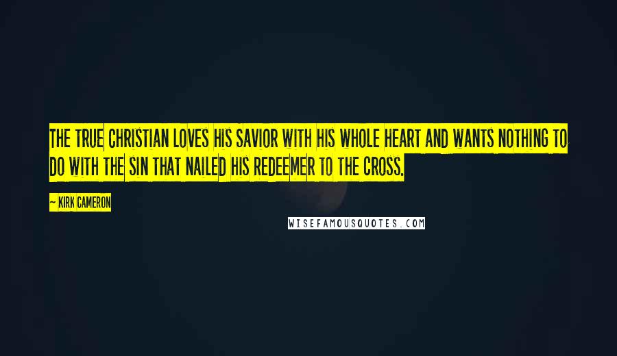 Kirk Cameron Quotes: The true Christian loves his Savior with his whole heart and wants nothing to do with the sin that nailed his Redeemer to the cross.