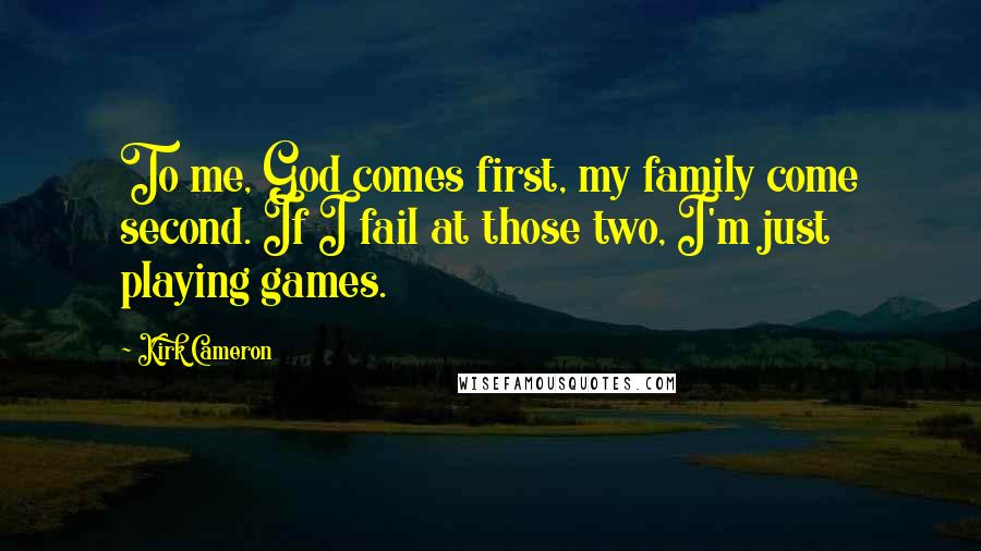 Kirk Cameron Quotes: To me, God comes first, my family come second. If I fail at those two, I'm just playing games.