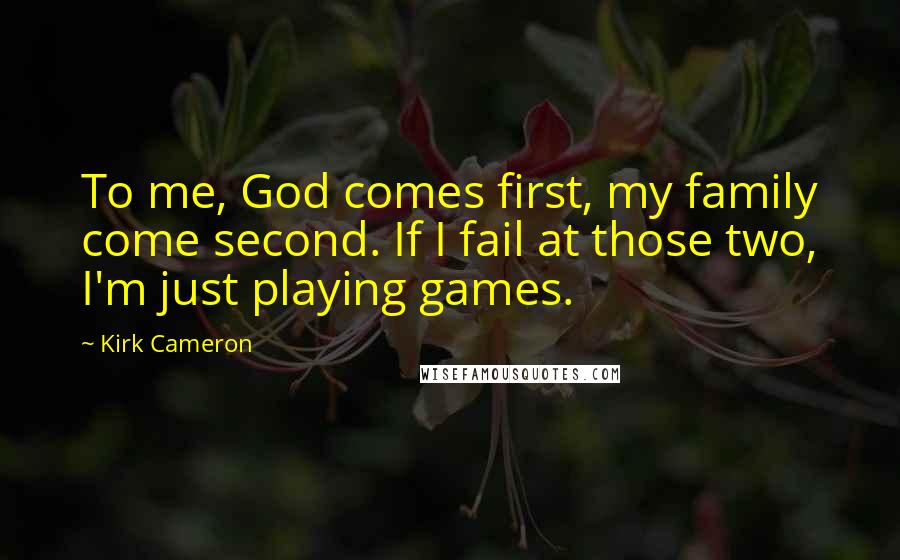 Kirk Cameron Quotes: To me, God comes first, my family come second. If I fail at those two, I'm just playing games.