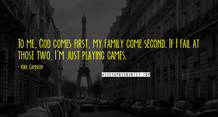 Kirk Cameron Quotes: To me, God comes first, my family come second. If I fail at those two, I'm just playing games.