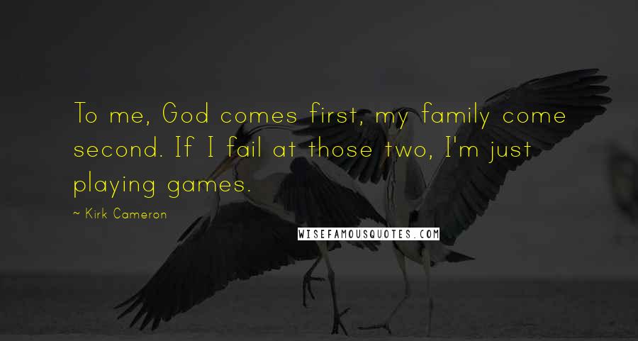 Kirk Cameron Quotes: To me, God comes first, my family come second. If I fail at those two, I'm just playing games.