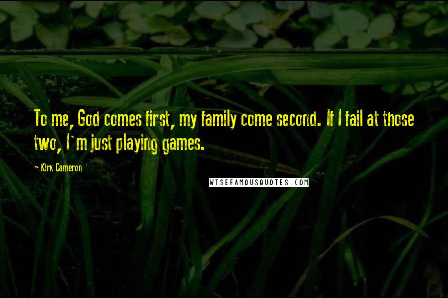 Kirk Cameron Quotes: To me, God comes first, my family come second. If I fail at those two, I'm just playing games.